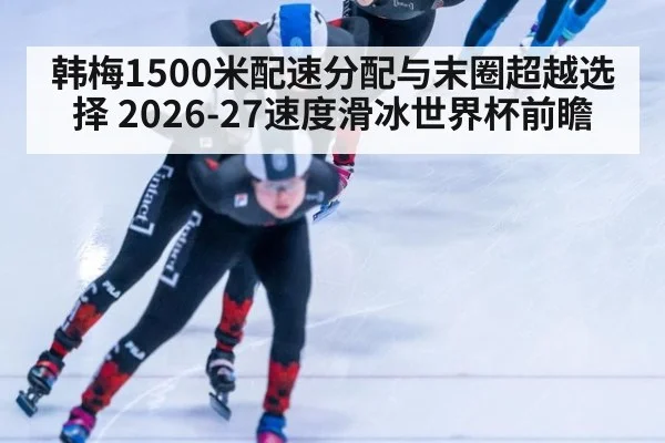 韩梅1500米配速分配与末圈超越选择 2026-27速度滑冰世界杯前瞻