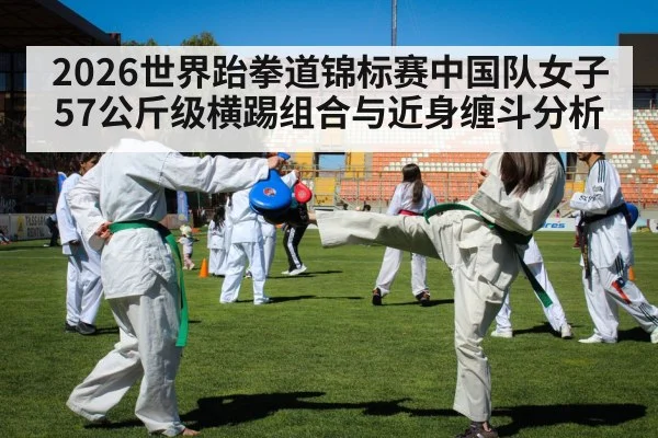 2026世界跆拳道锦标赛中国队女子57公斤级横踢组合与近身缠斗分析